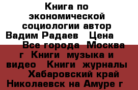 Книга по экономической социологии автор Вадим Радаев › Цена ­ 400 - Все города, Москва г. Книги, музыка и видео » Книги, журналы   . Хабаровский край,Николаевск-на-Амуре г.